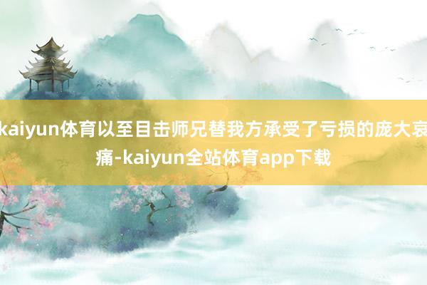 kaiyun体育以至目击师兄替我方承受了亏损的庞大哀痛-kaiyun全站体育app下载