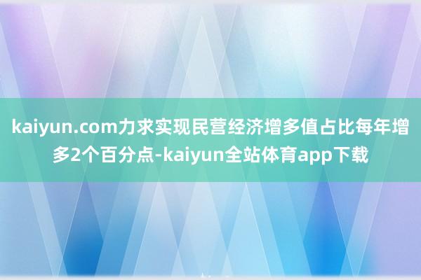 kaiyun.com力求实现民营经济增多值占比每年增多2个百分点-kaiyun全站体育app下载