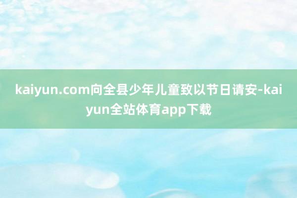 kaiyun.com向全县少年儿童致以节日请安-kaiyun全站体育app下载
