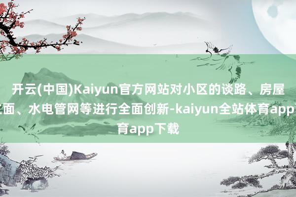 开云(中国)Kaiyun官方网站对小区的谈路、房屋外立面、水电管网等进行全面创新-kaiyun全站体育app下载