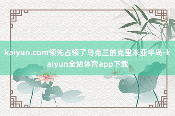 kaiyun.com领先占领了乌克兰的克里米亚半岛-kaiyun全站体育app下载