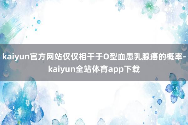 kaiyun官方网站仅仅相干于O型血患乳腺癌的概率-kaiyun全站体育app下载