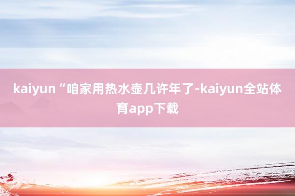 kaiyun“咱家用热水壶几许年了-kaiyun全站体育app下载