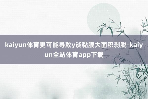 kaiyun体育更可能导致y谈黏膜大面积剥脱-kaiyun全站体育app下载