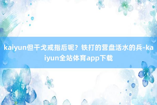 kaiyun但干戈戒指后呢？铁打的营盘活水的兵-kaiyun全站体育app下载
