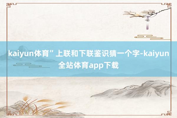 kaiyun体育”上联和下联鉴识猜一个字-kaiyun全站体育app下载
