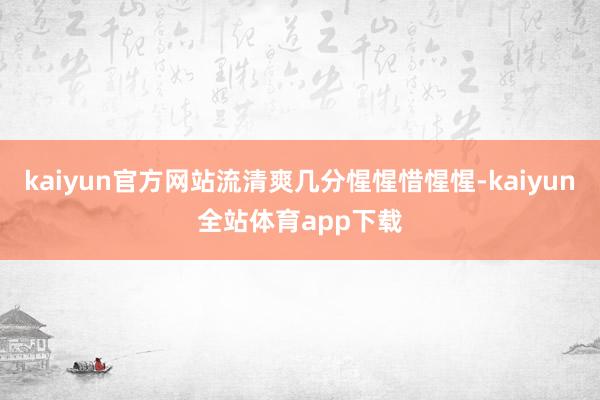 kaiyun官方网站流清爽几分惺惺惜惺惺-kaiyun全站体育app下载