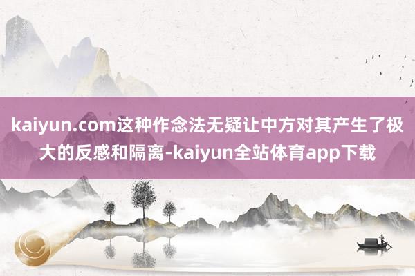 kaiyun.com这种作念法无疑让中方对其产生了极大的反感和隔离-kaiyun全站体育app下载