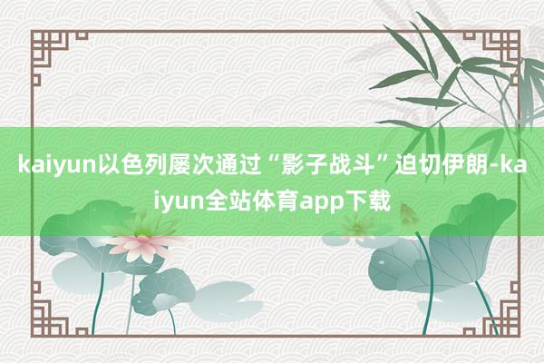 kaiyun以色列屡次通过“影子战斗”迫切伊朗-kaiyun全站体育app下载