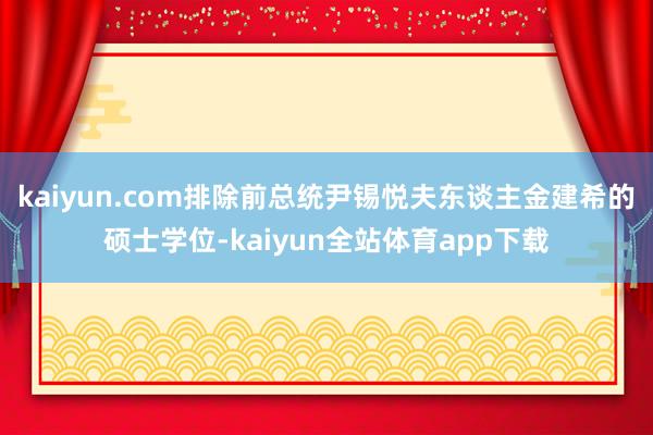kaiyun.com排除前总统尹锡悦夫东谈主金建希的硕士学位-kaiyun全站体育app下载