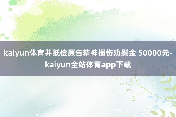 kaiyun体育并抵偿原告精神损伤劝慰金 50000元-kaiyun全站体育app下载