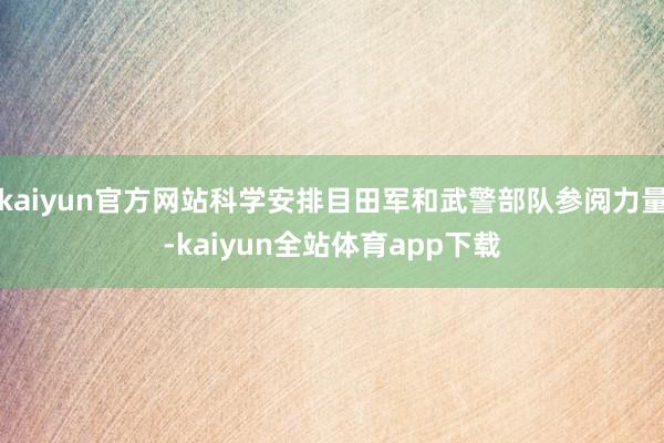 kaiyun官方网站科学安排目田军和武警部队参阅力量-kaiyun全站体育app下载