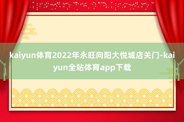 kaiyun体育2022年永旺向阳大悦城店关门-kaiyun全站体育app下载