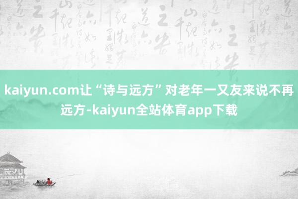 kaiyun.com让“诗与远方”对老年一又友来说不再远方-kaiyun全站体育app下载