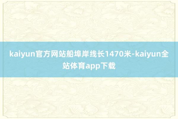 kaiyun官方网站船埠岸线长1470米-kaiyun全站体育app下载