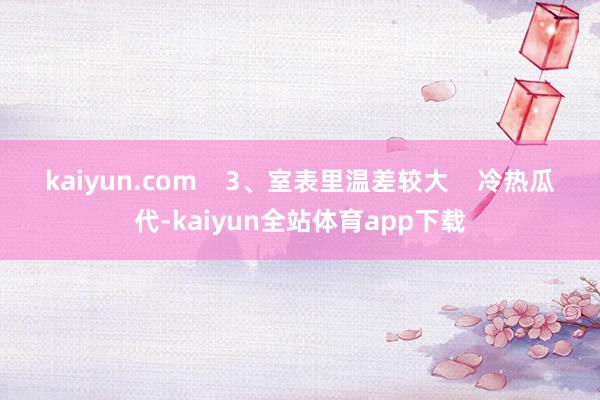 kaiyun.com    　　3、室表里温差较大    　　冷热瓜代-kaiyun全站体育app下载
