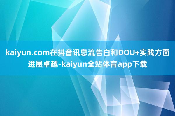 kaiyun.com在抖音讯息流告白和DOU+实践方面进展卓越-kaiyun全站体育app下载