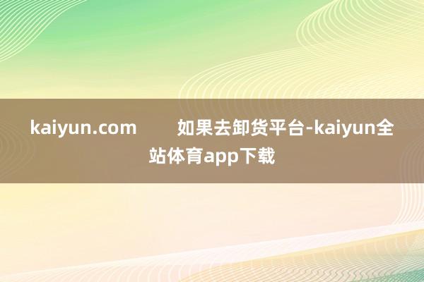 kaiyun.com        如果去卸货平台-kaiyun全站体育app下载