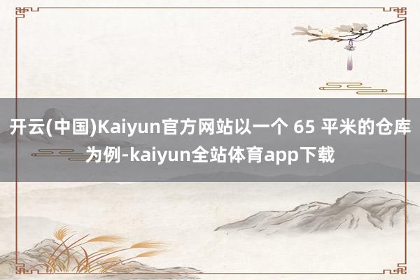 开云(中国)Kaiyun官方网站以一个 65 平米的仓库为例-kaiyun全站体育app下载