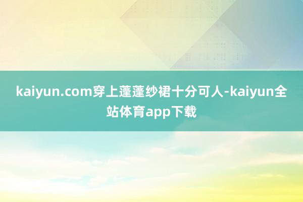 kaiyun.com穿上蓬蓬纱裙十分可人-kaiyun全站体育app下载