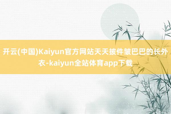开云(中国)Kaiyun官方网站天天披件皱巴巴的长外衣-kaiyun全站体育app下载