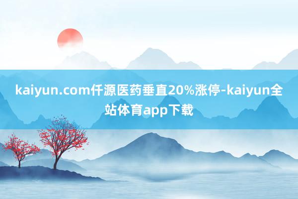 kaiyun.com仟源医药垂直20%涨停-kaiyun全站体育app下载