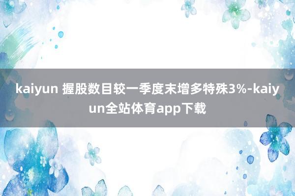 kaiyun 握股数目较一季度末增多特殊3%-kaiyun全站体育app下载