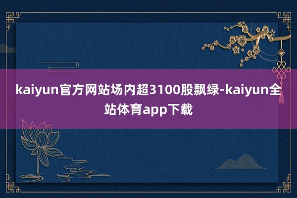 kaiyun官方网站场内超3100股飘绿-kaiyun全站体育app下载