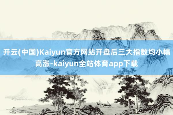 开云(中国)Kaiyun官方网站开盘后三大指数均小幅高涨-kaiyun全站体育app下载