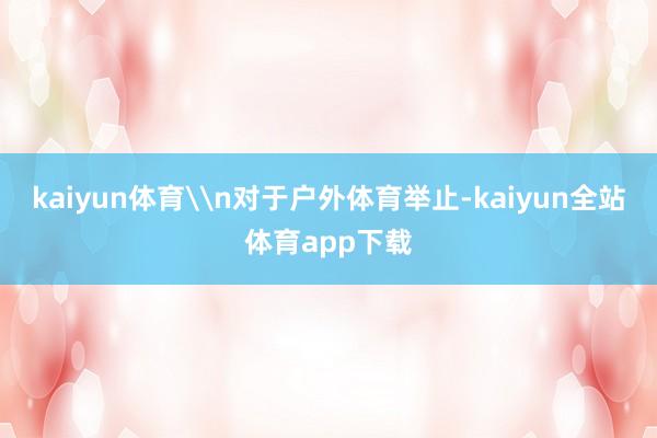 kaiyun体育\n对于户外体育举止-kaiyun全站体育app下载