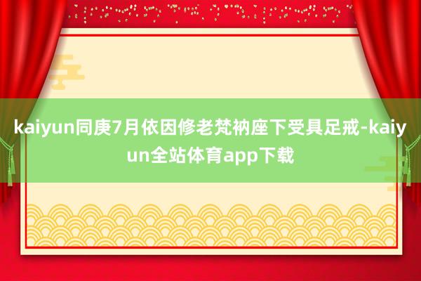 kaiyun同庚7月依因修老梵衲座下受具足戒-kaiyun全站体育app下载