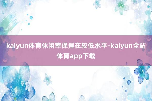 kaiyun体育休闲率保捏在较低水平-kaiyun全站体育app下载