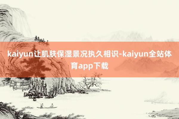 kaiyun让肌肤保湿景况执久相识-kaiyun全站体育app下载