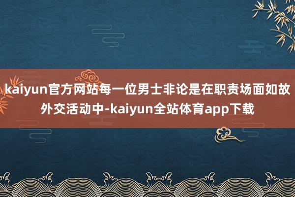 kaiyun官方网站每一位男士非论是在职责场面如故外交活动中-kaiyun全站体育app下载