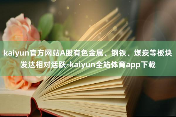 kaiyun官方网站A股有色金属、钢铁、煤炭等板块发达相对活跃-kaiyun全站体育app下载