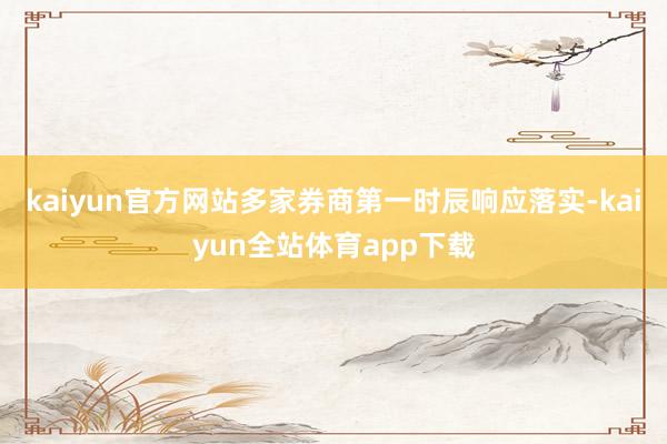 kaiyun官方网站多家券商第一时辰响应落实-kaiyun全站体育app下载