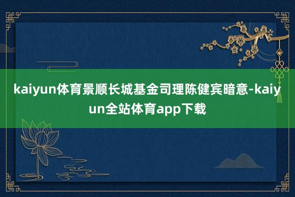 kaiyun体育　　景顺长城基金司理陈健宾暗意-kaiyun全站体育app下载
