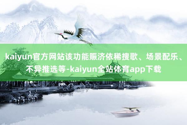 kaiyun官方网站该功能赈济依稀搜歌、场景配乐、不异推选等-kaiyun全站体育app下载
