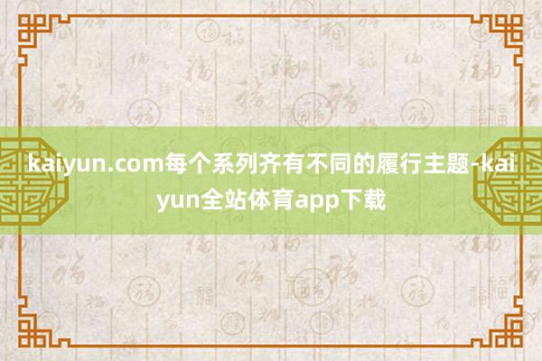 kaiyun.com每个系列齐有不同的履行主题-kaiyun全站体育app下载