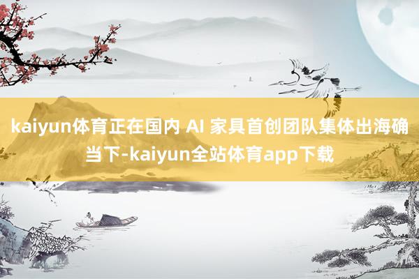 kaiyun体育正在国内 AI 家具首创团队集体出海确当下-kaiyun全站体育app下载