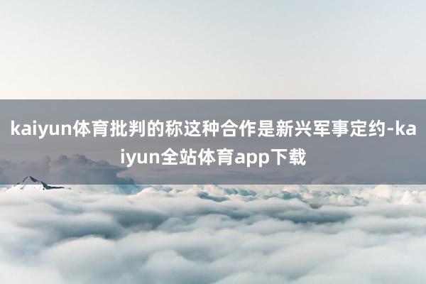 kaiyun体育批判的称这种合作是新兴军事定约-kaiyun全站体育app下载