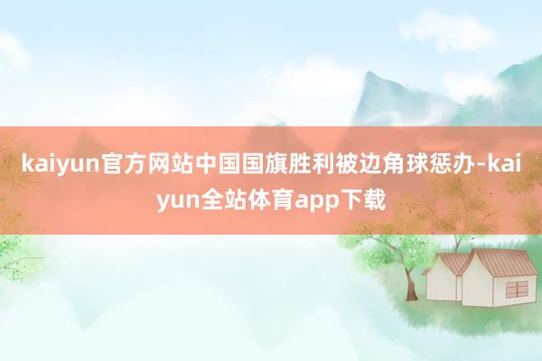 kaiyun官方网站中国国旗胜利被边角球惩办-kaiyun全站体育app下载