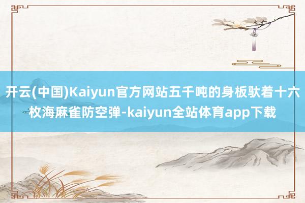 开云(中国)Kaiyun官方网站五千吨的身板驮着十六枚海麻雀防空弹-kaiyun全站体育app下载