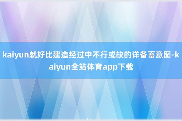 kaiyun就好比建造经过中不行或缺的详备蓄意图-kaiyun全站体育app下载