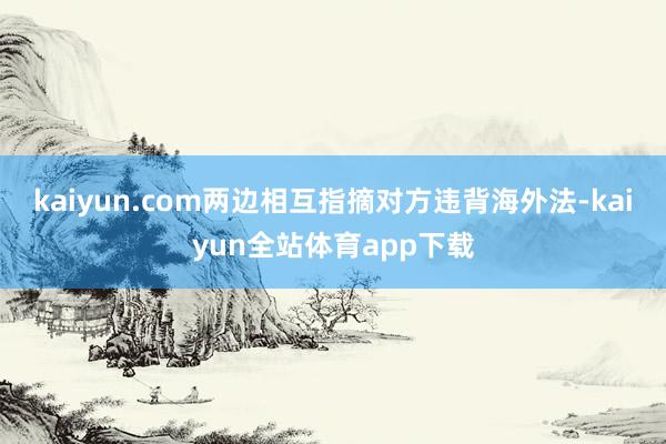kaiyun.com两边相互指摘对方违背海外法-kaiyun全站体育app下载