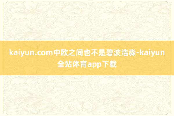 kaiyun.com中欧之间也不是碧波浩淼-kaiyun全站体育app下载