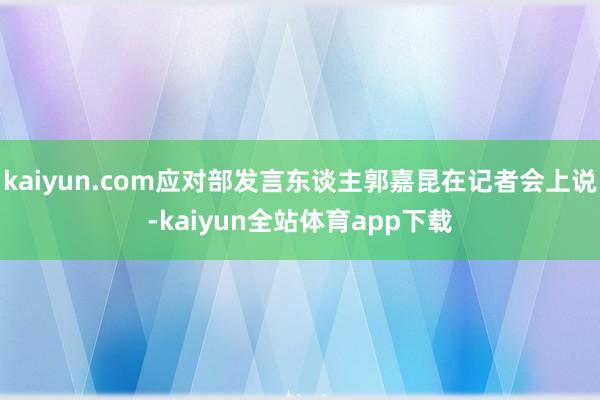 kaiyun.com应对部发言东谈主郭嘉昆在记者会上说-kaiyun全站体育app下载