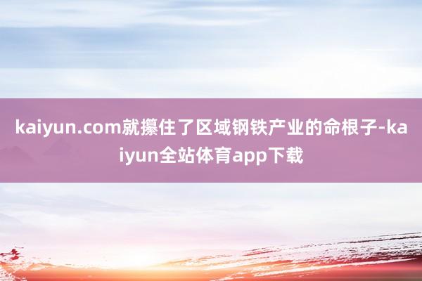 kaiyun.com就攥住了区域钢铁产业的命根子-kaiyun全站体育app下载