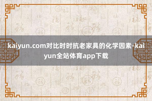 kaiyun.com对比时时抗老家具的化学因素-kaiyun全站体育app下载