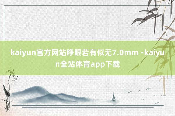 kaiyun官方网站睁眼若有似无7.0mm -kaiyun全站体育app下载